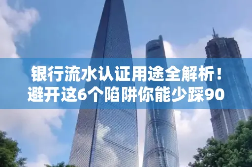 银行流水认证用途全解析!避开这6个陷阱你能少踩90%的坑
