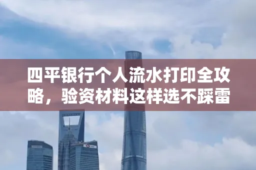 四平银行个人流水打印全攻略,验资材料这样选不踩雷!