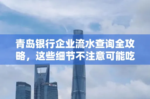 青岛银行企业流水查询全攻略,这些细节不注意可能吃大亏