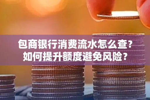 包商银行消费流水怎么查?如何提升额度避免风险?