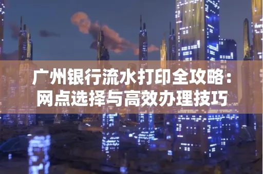 广州银行流水打印全攻略:网点选择与高效办理技巧