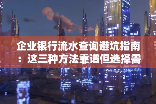 企业银行流水查询避坑指南:这三种方法靠谱但选择需谨慎