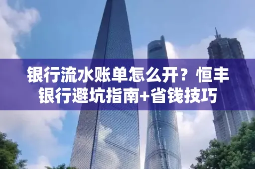 银行流水账单怎么开?恒丰银行避坑指南+省钱技巧