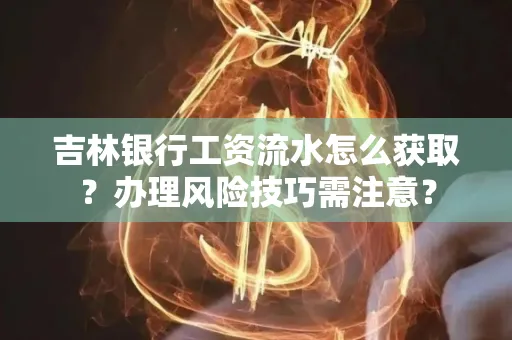 吉林银行工资流水怎么获取?办理风险技巧需注意?