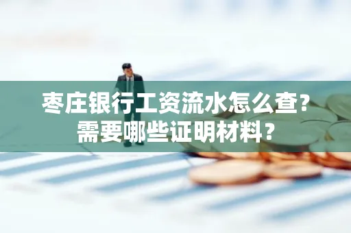 枣庄银行工资流水怎么查?需要哪些证明材料?