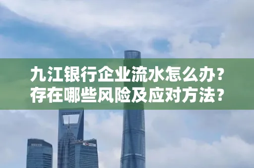 九江银行企业流水怎么办?存在哪些风险及应对方法?