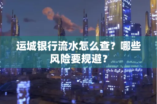 运城银行流水怎么查?哪些风险要规避?