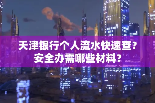 天津银行个人流水快速查?安全办需哪些材料?