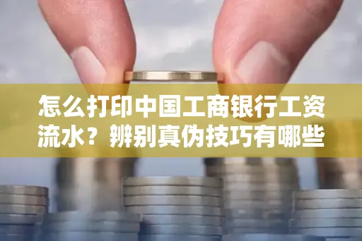 怎么打印中国工商银行工资流水?辨别真伪技巧有哪些?