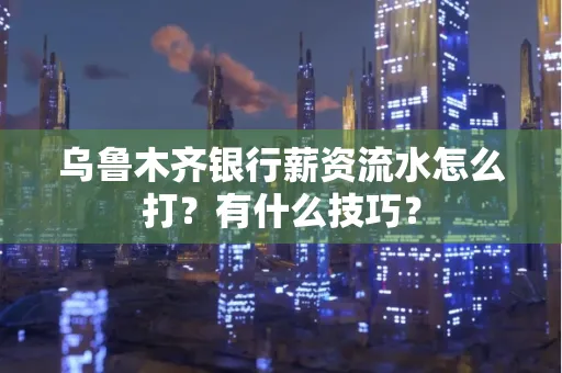 乌鲁木齐银行薪资流水怎么打?有什么技巧?