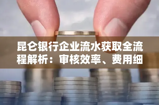 昆仑银行企业流水获取全流程解析:审核效率、费用细节、安全措施全知道