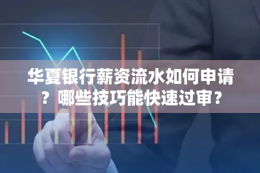 华夏银行薪资流水如何申请?哪些技巧能快速过审?