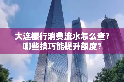 大连银行消费流水怎么查?哪些技巧能提升额度?