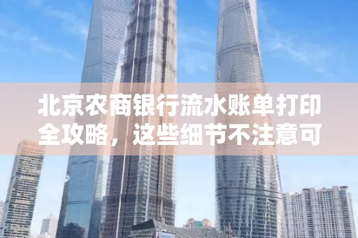 北京农商银行流水账单打印全攻略,这些细节不注意可能白跑一趟