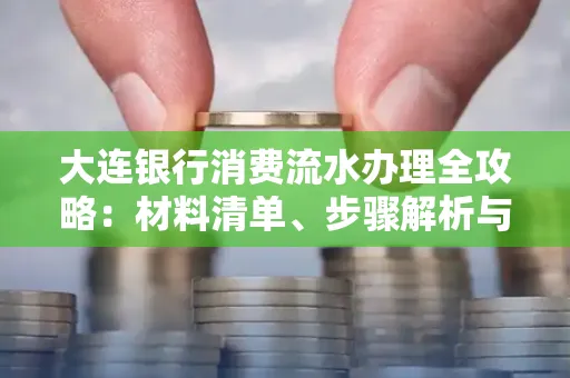 大连银行消费流水办理全攻略:材料清单、步骤解析与避坑指南