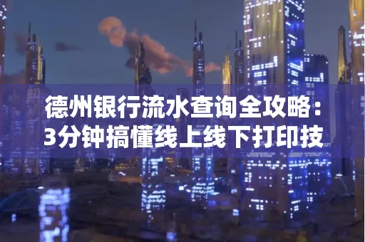 德州银行流水查询全攻略:3分钟搞懂线上线下打印技巧