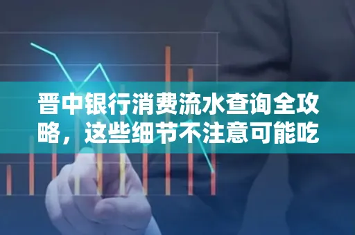 晋中银行消费流水查询全攻略,这些细节不注意可能吃大亏