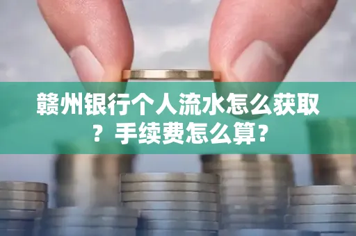 赣州银行个人流水怎么获取?手续费怎么算?