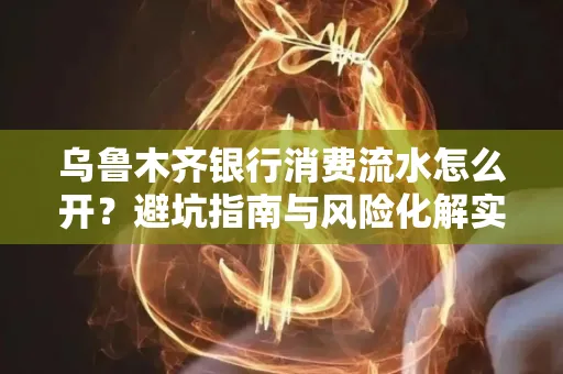 乌鲁木齐银行消费流水怎么开?避坑指南与风险化解实操