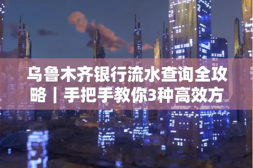 乌鲁木齐银行流水查询全攻略|手把手教你3种高效方法