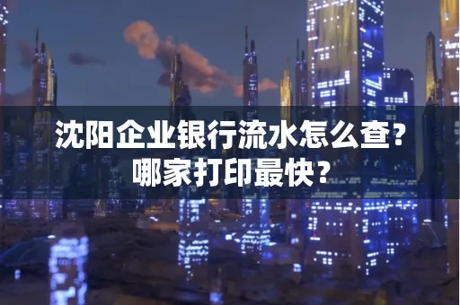 沈阳企业银行流水怎么查?哪家打印最快?