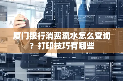 厦门银行消费流水怎么查询?打印技巧有哪些