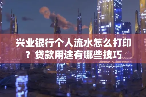 兴业银行个人流水怎么打印?贷款用途有哪些技巧