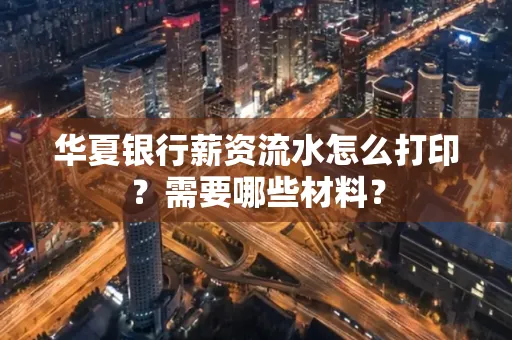 华夏银行薪资流水怎么打印?需要哪些材料?