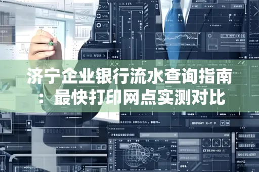 济宁企业银行流水查询指南:最快打印网点实测对比