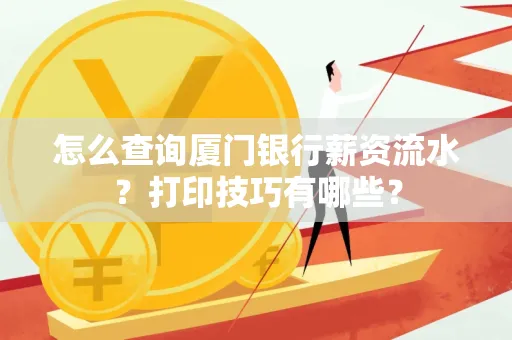 怎么查询厦门银行薪资流水?打印技巧有哪些?
