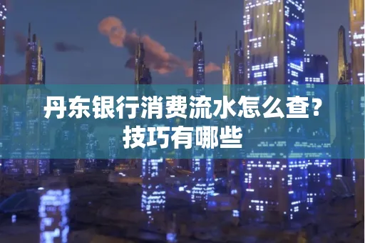 丹东银行消费流水怎么查?技巧有哪些