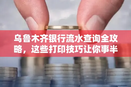 乌鲁木齐银行流水查询全攻略,这些打印技巧让你事半功倍