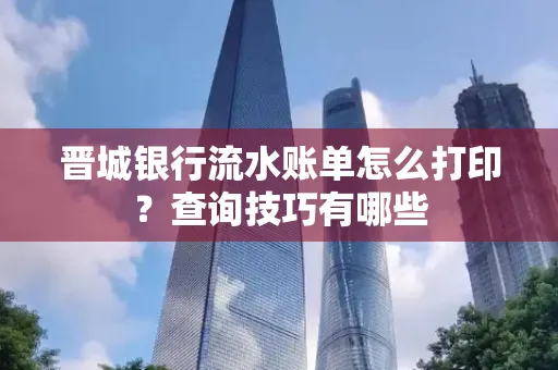 晋城银行流水账单怎么打印?查询技巧有哪些