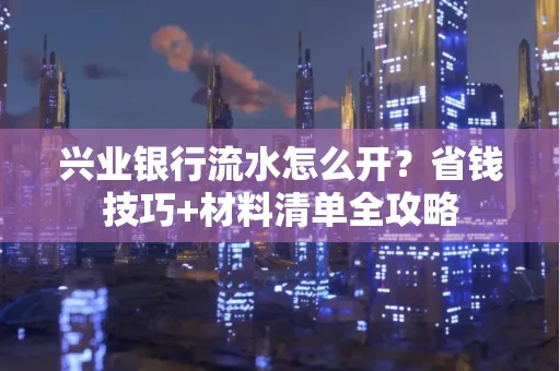 兴业银行流水怎么开?省钱技巧+材料清单全攻略