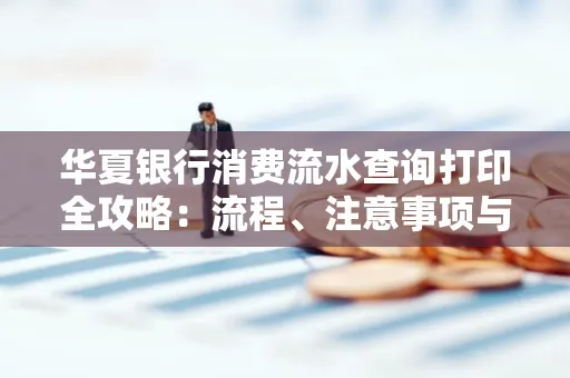 华夏银行消费流水查询打印全攻略:流程、注意事项与避坑指南