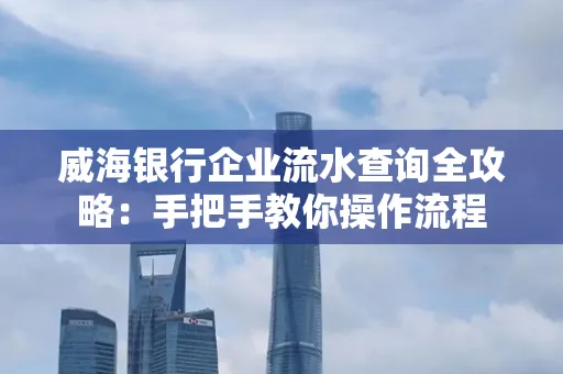 威海银行企业流水查询全攻略:手把手教你操作流程