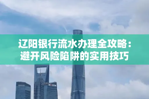 辽阳银行流水办理全攻略:避开风险陷阱的实用技巧
