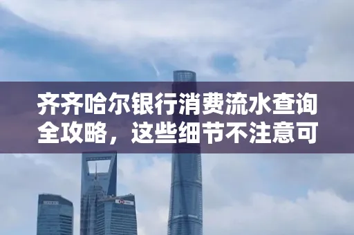 齐齐哈尔银行消费流水查询全攻略,这些细节不注意可能吃大亏