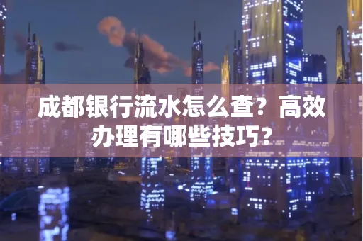成都银行流水怎么查?高效办理有哪些技巧?