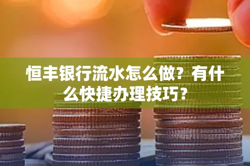 恒丰银行流水怎么做?有什么快捷办理技巧?