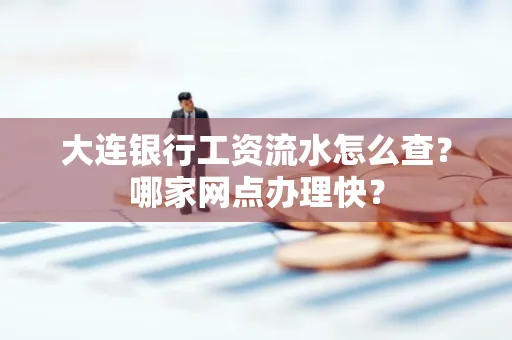 大连银行工资流水怎么查?哪家网点办理快?