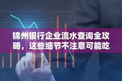 锦州银行企业流水查询全攻略,这些细节不注意可能吃大亏