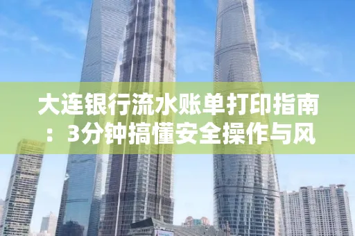 大连银行流水账单打印指南:3分钟搞懂安全操作与风险防范
