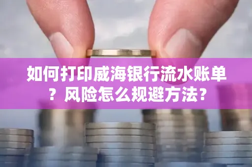 如何打印威海银行流水账单?风险怎么规避方法?