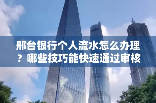 邢台银行个人流水怎么办理?哪些技巧能快速通过审核?