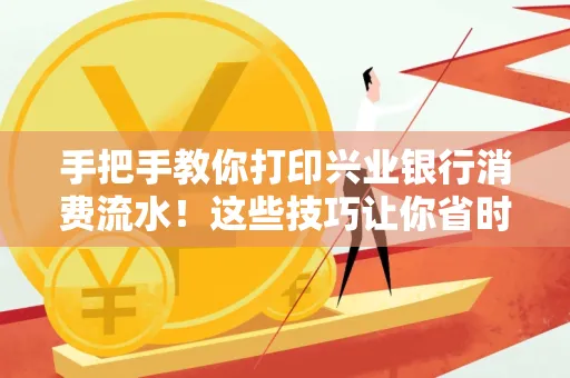 手把手教你打印兴业银行消费流水!这些技巧让你省时又省力