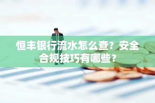 恒丰银行流水怎么查?安全合规技巧有哪些?