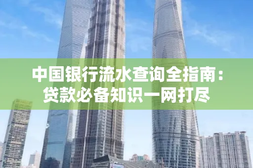 中国银行流水查询全指南:贷款必备知识一网打尽