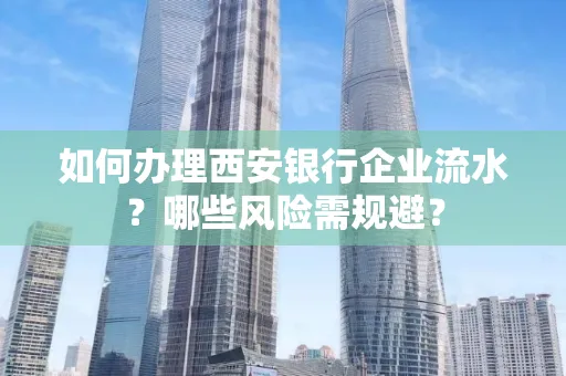 如何办理西安银行企业流水?哪些风险需规避?