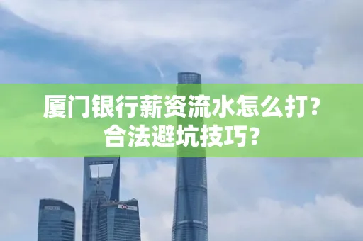 厦门银行薪资流水怎么打?合法避坑技巧?
